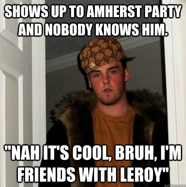 Shows up to Amherst party and nobody knows him. 