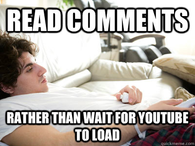 read comments rather than wait for youtube to load  Lazy college student