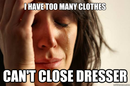 I have too many clothes Can't close dresser  First World Problems