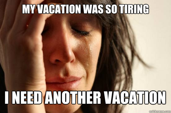 My vacation was so tiring I need another vacation   First World Problems