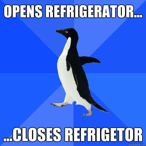Opens refrigerator... ...closes refrigetor  Socially Awkward Penguin