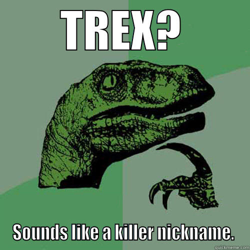 TREX? SOUNDS LIKE A KILLER NICKNAME. Philosoraptor
