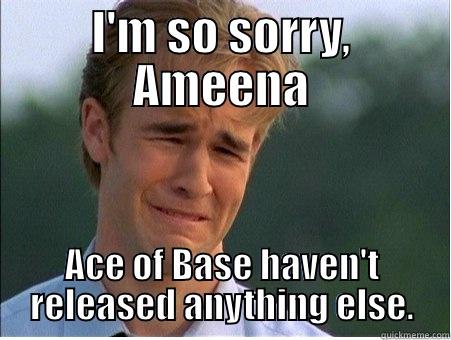 I'M SO SORRY, AMEENA ACE OF BASE HAVEN'T RELEASED ANYTHING ELSE. 1990s Problems