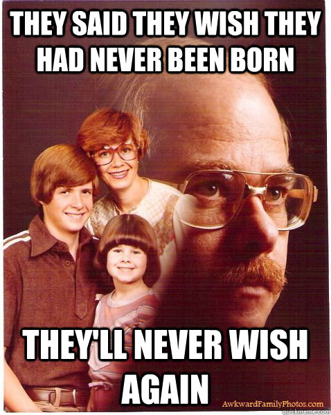 they said they wish they had never been born they'll never wish again  Vengeance Dad