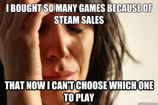 i bought so many games because of steam sales that now i can't choose which one to play  First World Problems