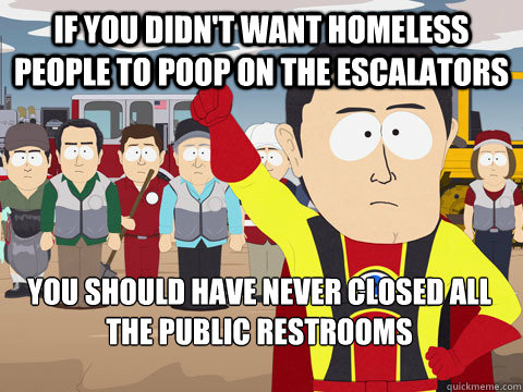 If you didn't want homeless people to poop on the escalators  you should have never closed all the public restrooms  Captain Hindsight