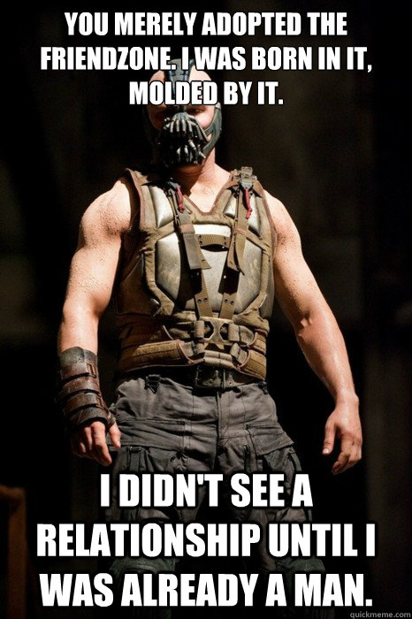 You merely adopted the friendzone. I was born in it, molded by it. I didn't see a relationship until I was already a man.  Permission Bane