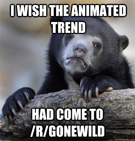 I wish the animated trend  Had come to /r/gonewild  Confession Bear