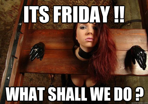 Its Friday !! What shall we do ?  First World BDSM Problems
