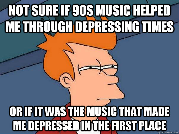 Not sure if 90s music helped me through depressing times Or if it was the music that made me depressed in the first place  Futurama Fry
