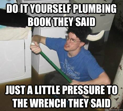 do it yourself plumbing book they said just a little pressure to the wrench they said  They said