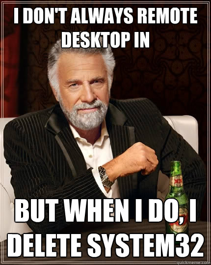 I don't always remote desktop in But when I do, I delete system32  The Most Interesting Man In The World