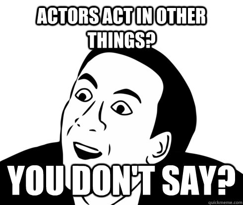 Actors act in other things? you don't say?  