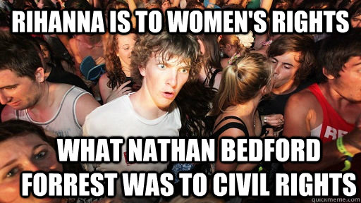 Rihanna is to women's rights what nathan bedford forrest was to civil rights  Sudden Clarity Clarence