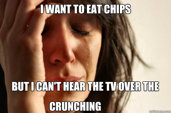 I want to eat chips
 but I can't hear the TV over the crunching  First World Problems