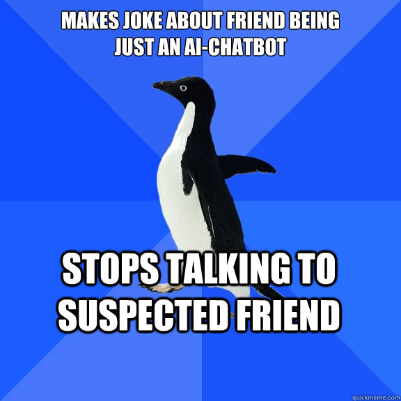Makes joke about friend being 
just an AI-chatbot Stops talking to suspected friend  Socially Awkward Penguin