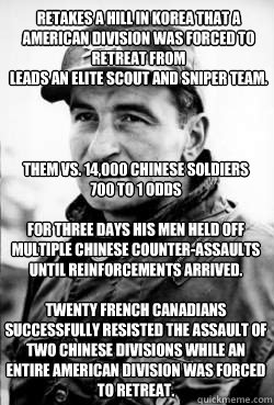 Retakes a Hill in Korea that a American division was forced to retreat from
leads an elite scout and sniper team. Them Vs. 14,000 Chinese soldiers 
700 to 1 odds

For three days his men held off multiple Chinese counter-assaults until reinforcements arriv  Leo Major