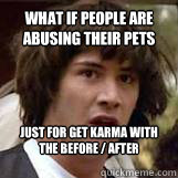 What if people are abusing their pets just for get karma with the before / after pictures?  Conspiricy Keanu