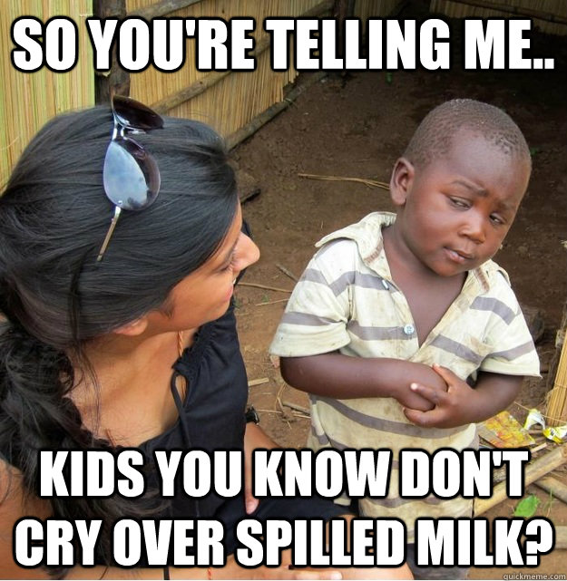 So you're telling me.. Kids you know don't cry over spilled milk?  Skeptical Third World Kid