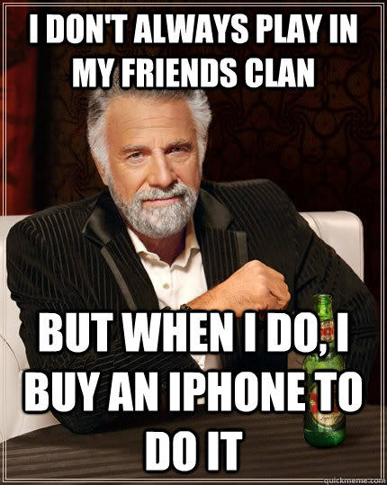 I don't always play in my friends clan But when I do, I buy an Iphone to do it  The Most Interesting Man In The World
