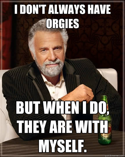 I don't always have orgies But when I do, they are with myself.  The Most Interesting Man In The World