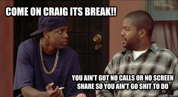 come on craig its break!! you ain't got no calls or no screen share so you ain't go shit to do - come on craig its break!! you ain't got no calls or no screen share so you ain't go shit to do  Smokey