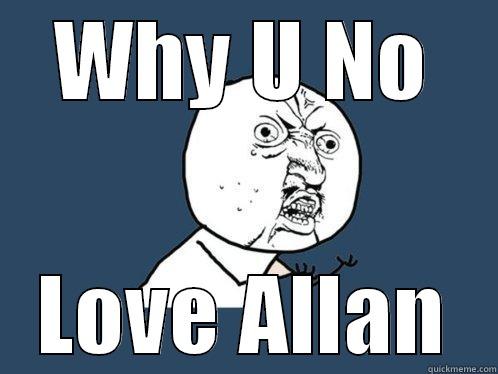 WHY U NO LOVE ALLAN Y U No