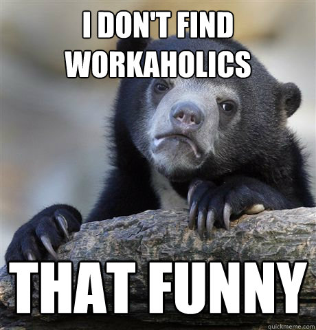 i don't find workaholics that funny  Confession Bear