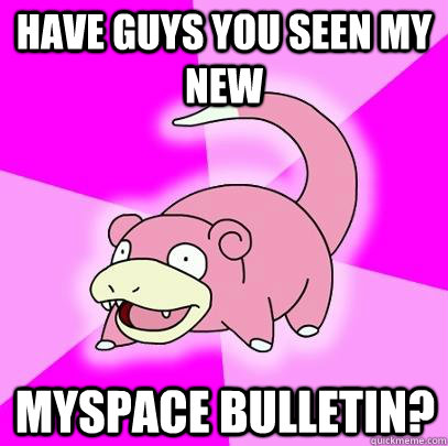 have guys you seen my new myspace bulletin?  Slowpoke