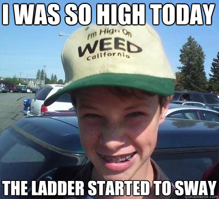 i was so high today the ladder started to sway - i was so high today the ladder started to sway  Stoner Luke