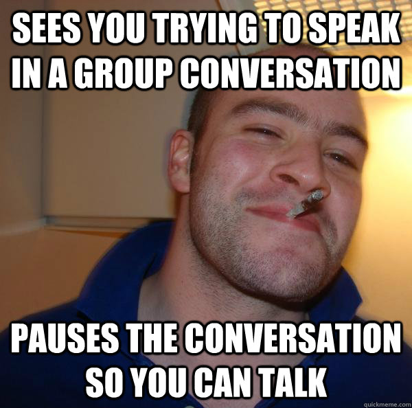 Sees you trying to speak in a group conversation pauses the conversation so you can talk - Sees you trying to speak in a group conversation pauses the conversation so you can talk  Misc