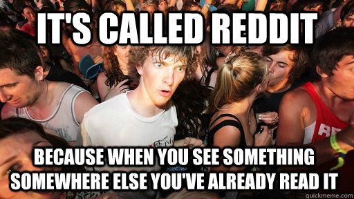 it's called reddit because when you see something somewhere else you've already read it  Sudden Clarity Clarence