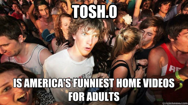 tosh.0 is america's funniest home videos
for adults - tosh.0 is america's funniest home videos
for adults  Clarity Clarence