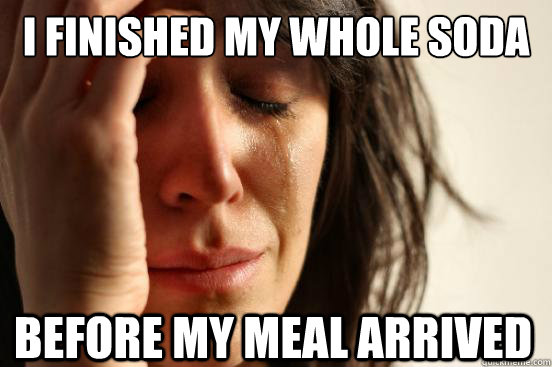 I finished my whole soda Before my meal arrived  First World Problems