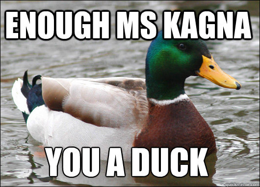 enough Ms Kagna you a duck
  Actual Advice Mallard