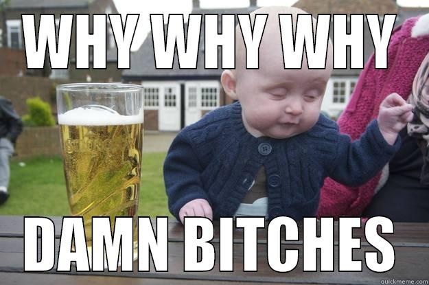WHY WHY WHY DAMN BITCHES drunk baby