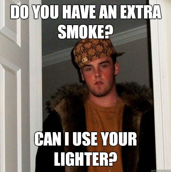 Do you have an extra smoke? Can I use your lighter?  Scumbag Steve