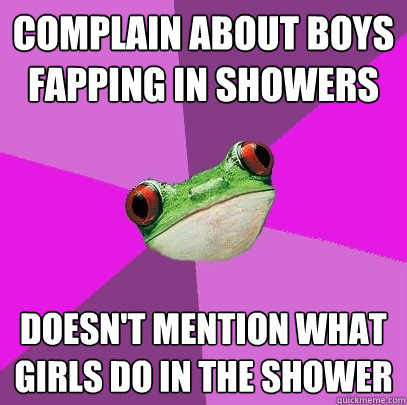 Complain about boys fapping in showers doesn't mention what girls do in the shower  Foul Bachelorette Frog