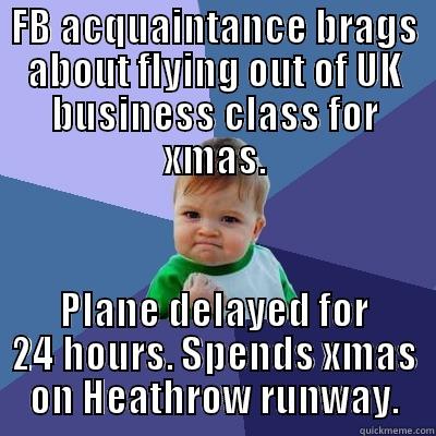FB ACQUAINTANCE BRAGS ABOUT FLYING OUT OF UK BUSINESS CLASS FOR XMAS. PLANE DELAYED FOR 24 HOURS. SPENDS XMAS ON HEATHROW RUNWAY. Success Kid