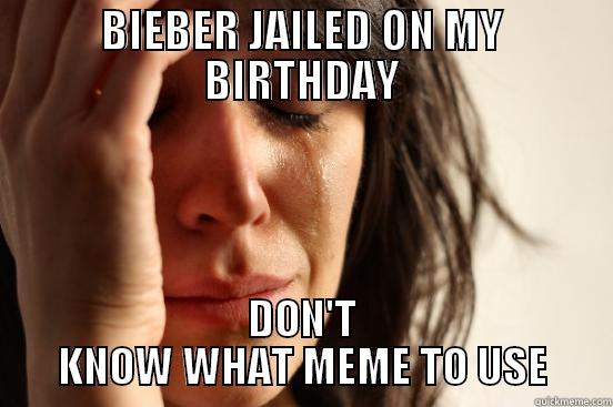 BIEBER JAILED ON MY BIRTHDAY DON'T KNOW WHAT MEME TO USE First World Problems