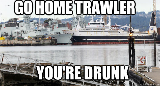 Go home trawler You're drunk  Navy