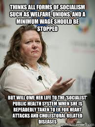 THINKS ALL FORMS OF SOCIALISM SUCH AS WELFARE, UNIONS, AND A MINIMUM WAGE SHOULD BE STOPPED BUT WILL OWE HER LIFE TO THE 'SOCIALIST' PUBLIC HEALTH SYSTEM WHEN SHE IS REPEADEDLY TAKEN TO ER FOR HEART ATTACKS AND CHOLESTORAL RELATED DISEASES  Scumbag Gina Rinehart