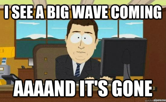 I see a big wave coming AAAAND It's gone  aaaand its gone