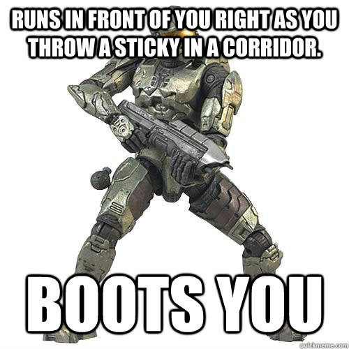 runs in front of you right as you throw a sticky in a corridor.  boots you   Scumbag Halo Teammate