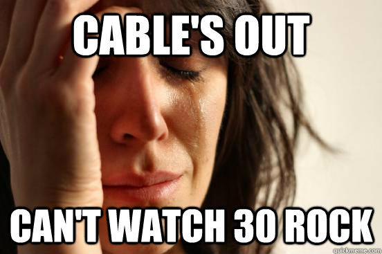 Cable's out can't watch 30 rock  First World Problems