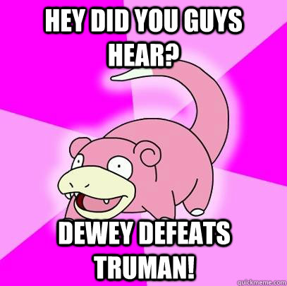 Hey did you guys hear? Dewey defeats Truman!  Slowpoke