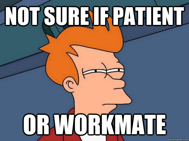 Not sure if patient Or workmate  Futurama Fry
