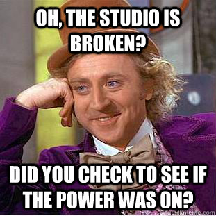 Oh, The studio is broken? Did you check to see if the power was on?  Creepy Wonka