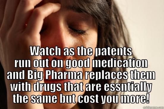  WATCH AS THE PATENTS RUN OUT ON GOOD MEDICATION AND BIG PHARMA REPLACES THEM WITH DRUGS THAT ARE ESSNTIALLY THE SAME BUT COST YOU MORE! First World Problems