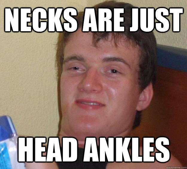 Necks are just Head ankles  10 Guy